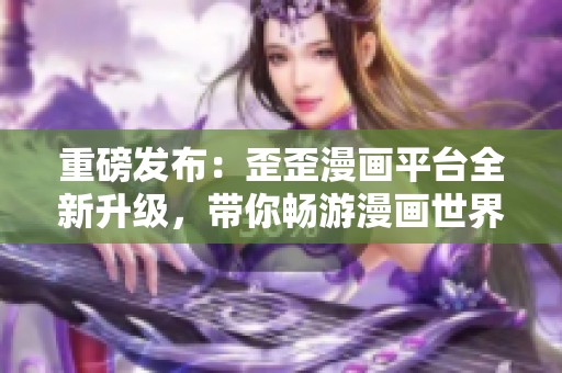 重磅发布：歪歪漫画平台全新升级，带你畅游漫画世界