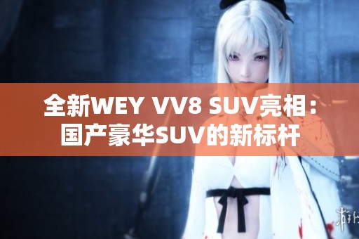 全新WEY VV8 SUV亮相：国产豪华SUV的新标杆