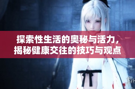 探索性生活的奥秘与活力，揭秘健康交往的技巧与观点