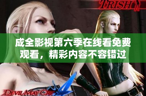 成全影视第六季在线看免费观看，精彩内容不容错过
