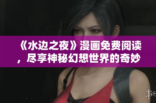 《水边之夜》漫画免费阅读，尽享神秘幻想世界的奇妙旅程