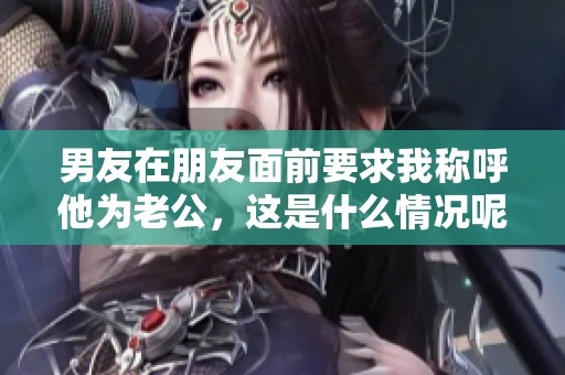 男友在朋友面前要求我称呼他为老公，这是什么情况呢