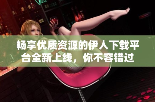 畅享优质资源的伊人下载平台全新上线，你不容错过