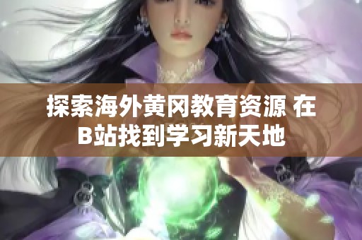 探索海外黄冈教育资源 在B站找到学习新天地