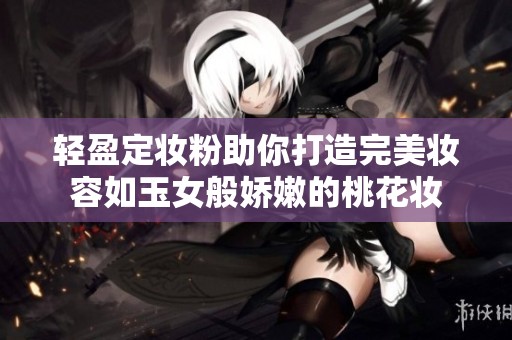 轻盈定妆粉助你打造完美妆容如玉女般娇嫩的桃花妆