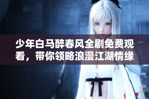 少年白马醉春风全剧免费观看，带你领略浪漫江湖情缘