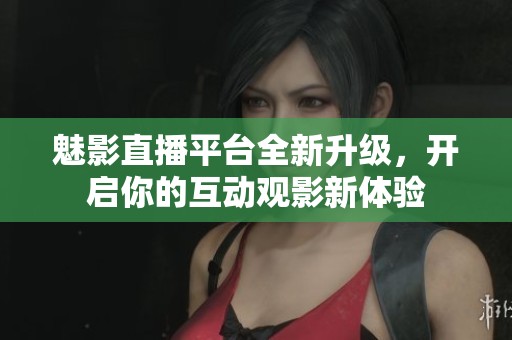 魅影直播平台全新升级，开启你的互动观影新体验