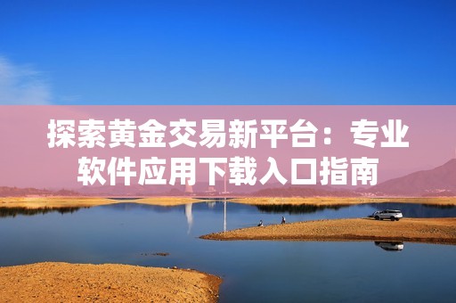 探索黄金交易新平台：专业软件应用下载入口指南