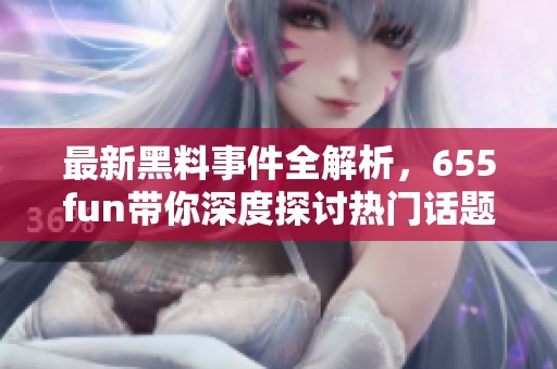 最新黑料事件全解析，655fun带你深度探讨热门话题