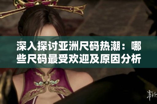 深入探讨亚洲尺码热潮：哪些尺码最受欢迎及原因分析