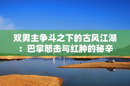 双男主争斗之下的古风江湖：巴掌怒击与红肿的秘辛