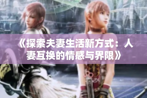 《探索夫妻生活新方式：人妻互换的情感与界限》