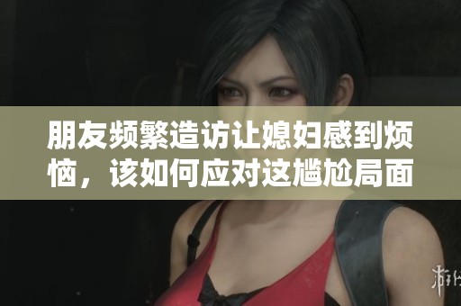 朋友频繁造访让媳妇感到烦恼，该如何应对这尴尬局面