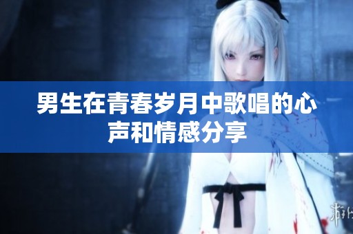 男生在青春岁月中歌唱的心声和情感分享