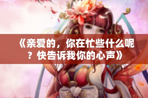 《亲爱的，你在忙些什么呢？快告诉我你的心声》