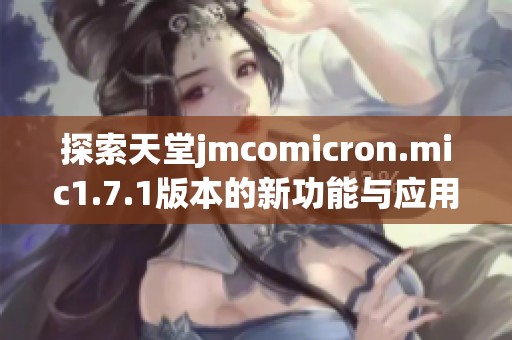 探索天堂jmcomicron.mic1.7.1版本的新功能与应用优势