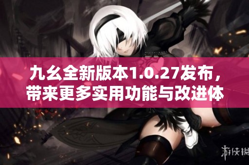 九幺全新版本1.0.27发布，带来更多实用功能与改进体验