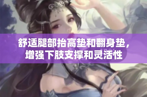 舒适腿部抬高垫和翻身垫，增强下肢支撑和灵活性