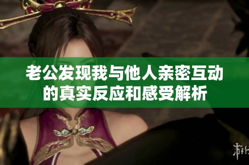 老公发现我与他人亲密互动的真实反应和感受解析