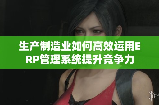 生产制造业如何高效运用ERP管理系统提升竞争力