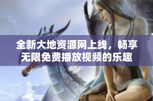 全新大地资源网上线，畅享无限免费播放视频的乐趣