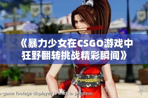《暴力少女在CSGO游戏中狂野翻转挑战精彩瞬间》