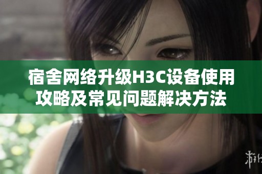 宿舍网络升级H3C设备使用攻略及常见问题解决方法