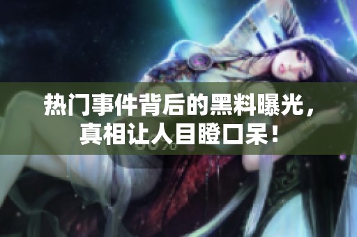 热门事件背后的黑料曝光，真相让人目瞪口呆！