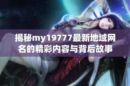 揭秘my19777最新地域网名的精彩内容与背后故事