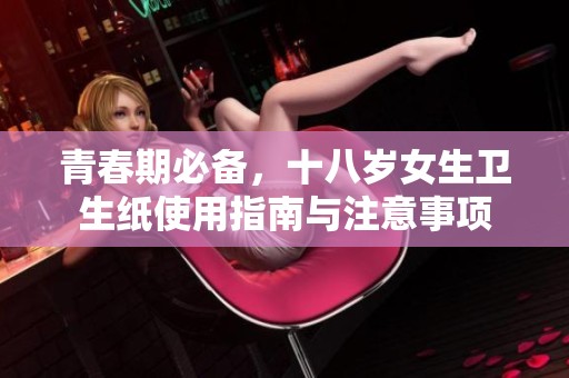 青春期必备，十八岁女生卫生纸使用指南与注意事项