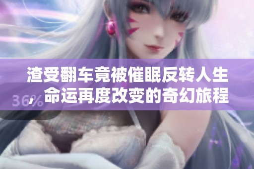 渣受翻车竟被催眠反转人生，命运再度改变的奇幻旅程