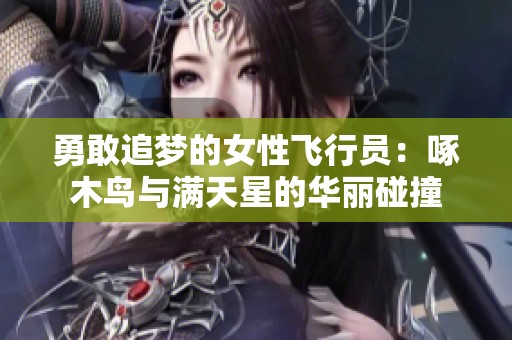勇敢追梦的女性飞行员：啄木鸟与满天星的华丽碰撞