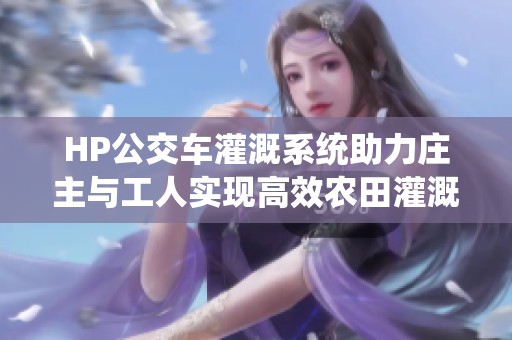 HP公交车灌溉系统助力庄主与工人实现高效农田灌溉