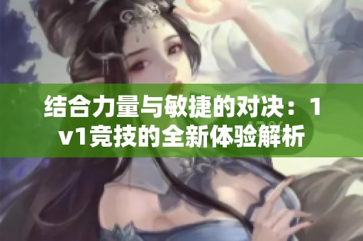 结合力量与敏捷的对决：1v1竞技的全新体验解析