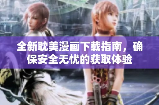全新耽美漫画下载指南，确保安全无忧的获取体验
