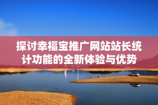 探讨幸福宝推广网站站长统计功能的全新体验与优势