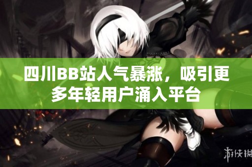 四川BB站人气暴涨，吸引更多年轻用户涌入平台