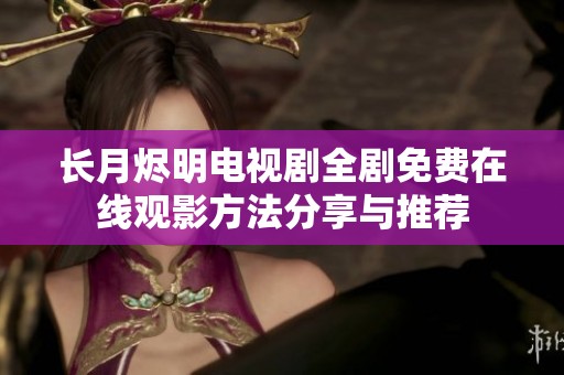 长月烬明电视剧全剧免费在线观影方法分享与推荐