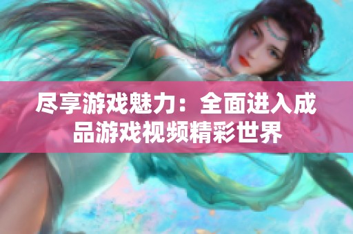 尽享游戏魅力：全面进入成品游戏视频精彩世界