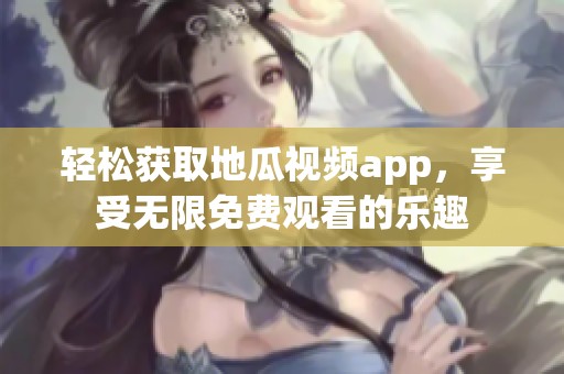 轻松获取地瓜视频app，享受无限免费观看的乐趣