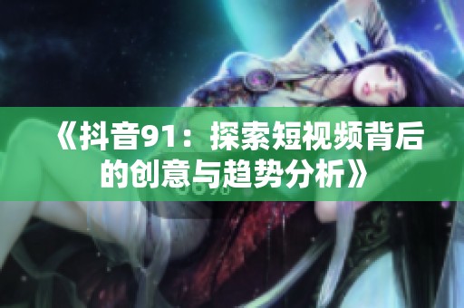 《抖音91：探索短视频背后的创意与趋势分析》