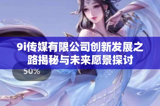 9i传媒有限公司创新发展之路揭秘与未来愿景探讨