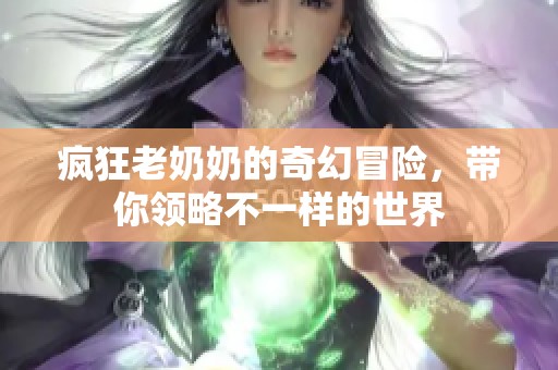 疯狂老奶奶的奇幻冒险，带你领略不一样的世界
