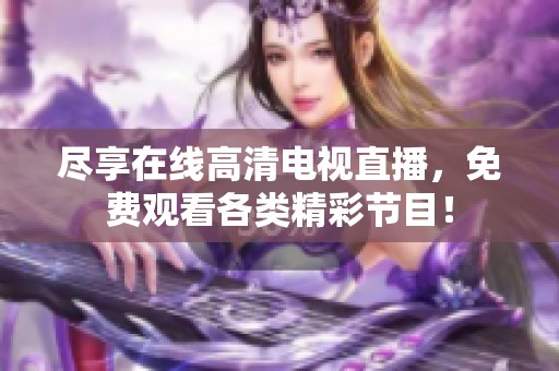 尽享在线高清电视直播，免费观看各类精彩节目！