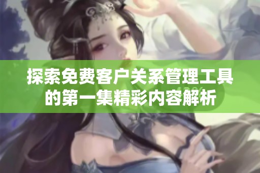 探索免费客户关系管理工具的第一集精彩内容解析