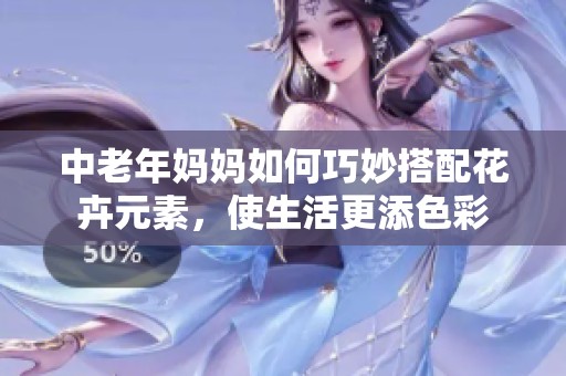中老年妈妈如何巧妙搭配花卉元素，使生活更添色彩