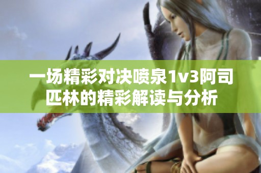 一场精彩对决喷泉1v3阿司匹林的精彩解读与分析