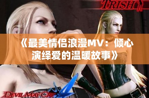 《最美情侣浪漫MV：倾心演绎爱的温暖故事》