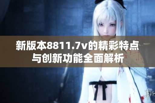 新版本8811.7v的精彩特点与创新功能全面解析