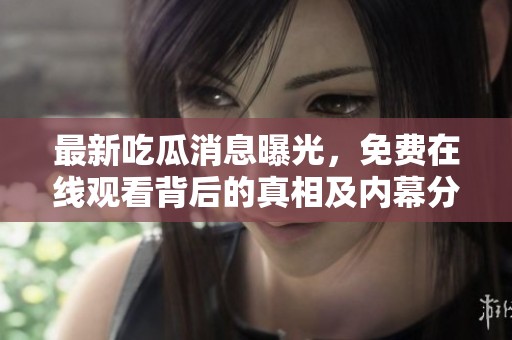 最新吃瓜消息曝光，免费在线观看背后的真相及内幕分析